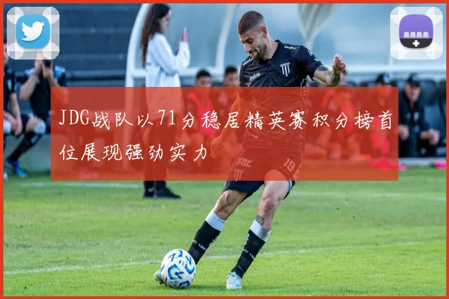 JDG战队以71分稳居精英赛积分榜首位展现强劲实力