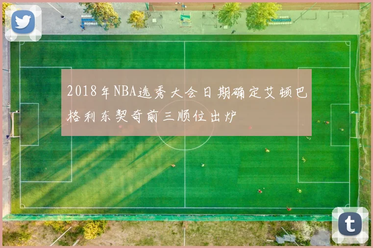 2018年NBA选秀大会日期确定艾顿巴格利东契奇前三顺位出炉