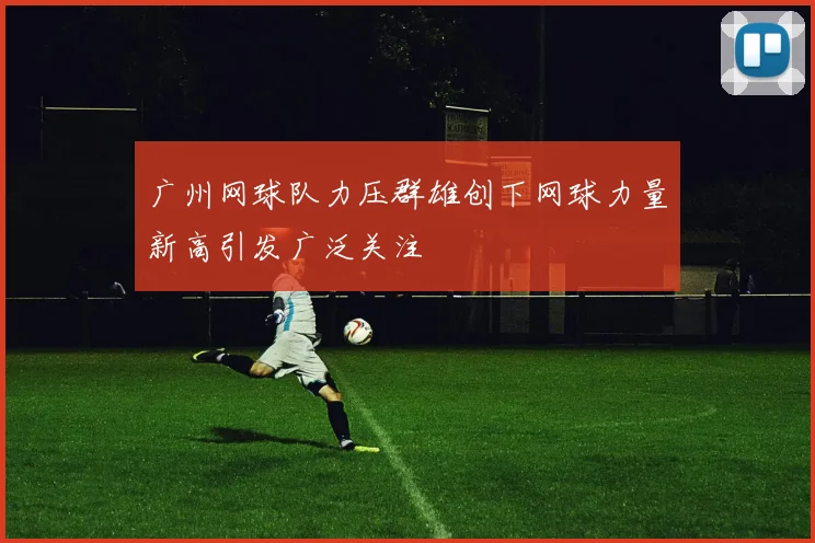广州网球队力压群雄创下网球力量新高引发广泛关注