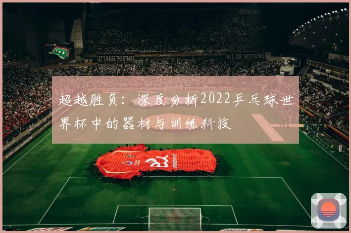 超越胜负：深度分析2022乒乓球世界杯中的器材与训练科技