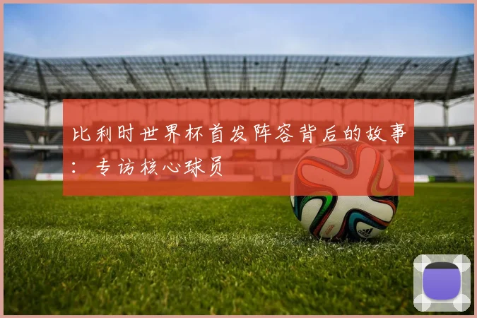 比利时世界杯首发阵容背后的故事：专访核心球员