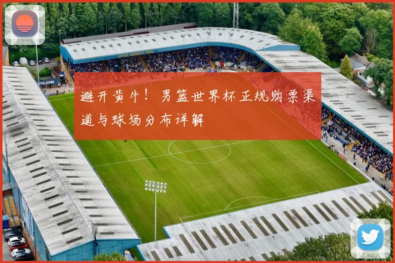 避开黄牛！男篮世界杯正规购票渠道与球场分布详解