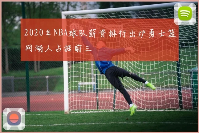 2020年NBA球队薪资排行出炉勇士篮网湖人占据前三