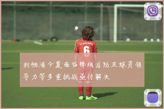 利物浦今夏面临锋线后防及球员领导力等多重挑战亟待解决