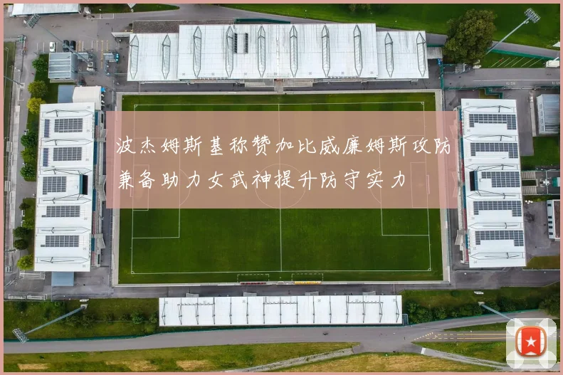 波杰姆斯基称赞加比威廉姆斯攻防兼备助力女武神提升防守实力