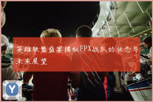 英雄联盟盛宴揭秘FPX战队的状态与未来展望
