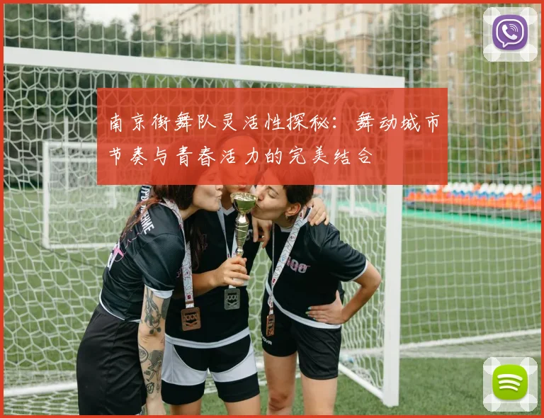 南京街舞队灵活性探秘：舞动城市节奏与青春活力的完美结合