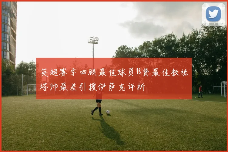 英超赛季回顾最佳球员B费最佳教练塔帅最差引援伊萨克评析